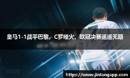 皇马1-1战平巴黎，C罗哑火，欧冠决赛遥遥无期