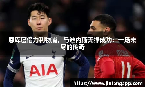 恩库度借力利物浦，乌迪内斯无缘成功：一场未尽的传奇