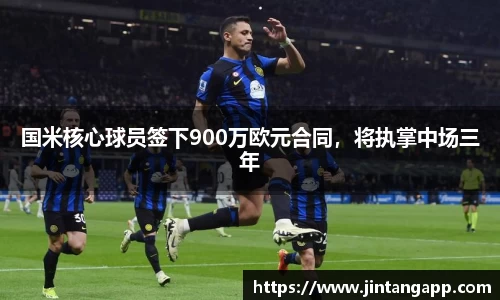 国米核心球员签下900万欧元合同，将执掌中场三年