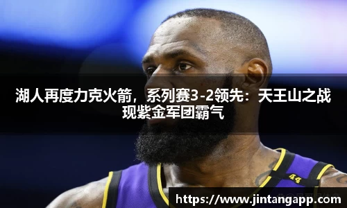 湖人再度力克火箭，系列赛3-2领先：天王山之战现紫金军团霸气